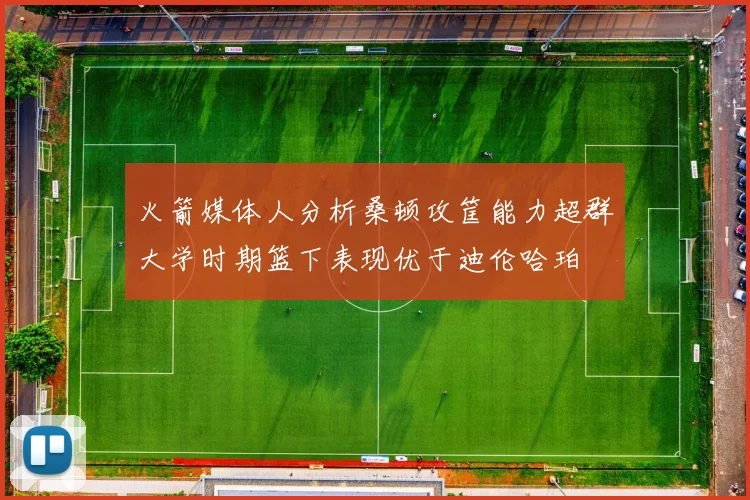 火箭媒体人分析桑顿攻筐能力超群大学时期篮下表现优于迪伦哈珀