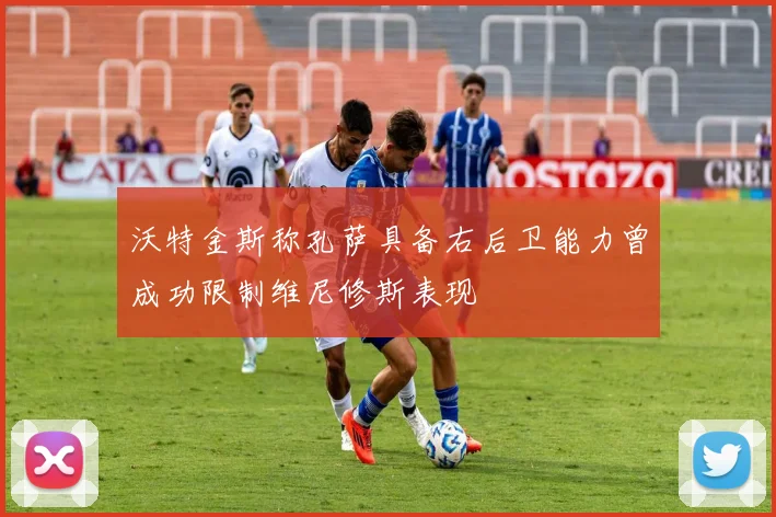 沃特金斯称孔萨具备右后卫能力曾成功限制维尼修斯表现