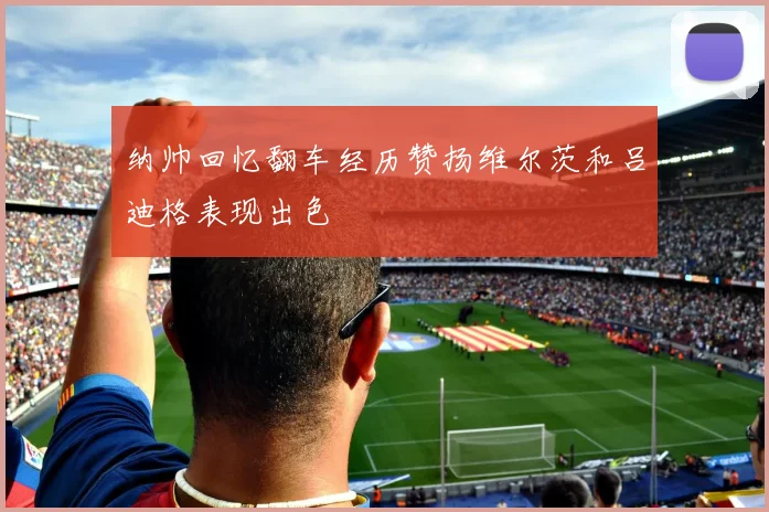 纳帅回忆翻车经历赞扬维尔茨和吕迪格表现出色