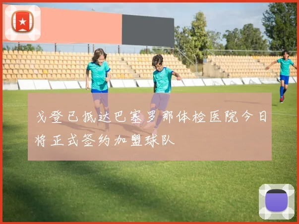 戈登已抵达巴塞罗那体检医院今日将正式签约加盟球队