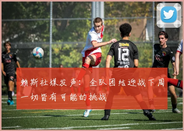 赖斯社媒发声：全队团结迎战下周一切皆有可能的挑战