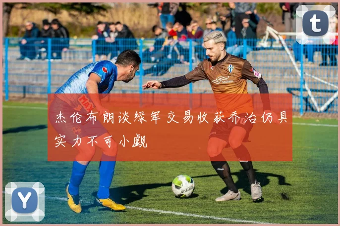 杰伦布朗谈绿军交易收获乔治仍具实力不可小觑