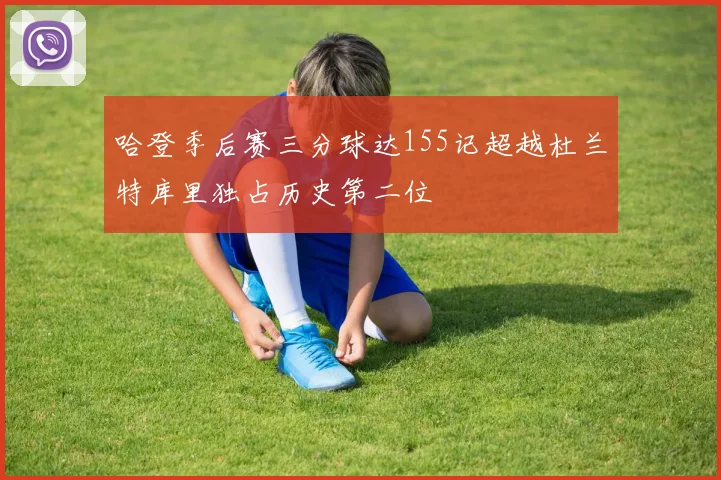 哈登季后赛三分球达155记超越杜兰特库里独占历史第二位