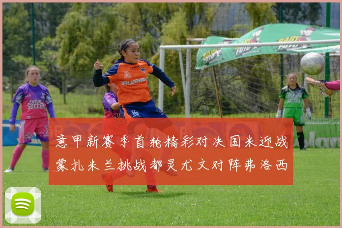 意甲新赛季首轮精彩对决国米迎战蒙扎米兰挑战都灵尤文对阵弗洛西诺内