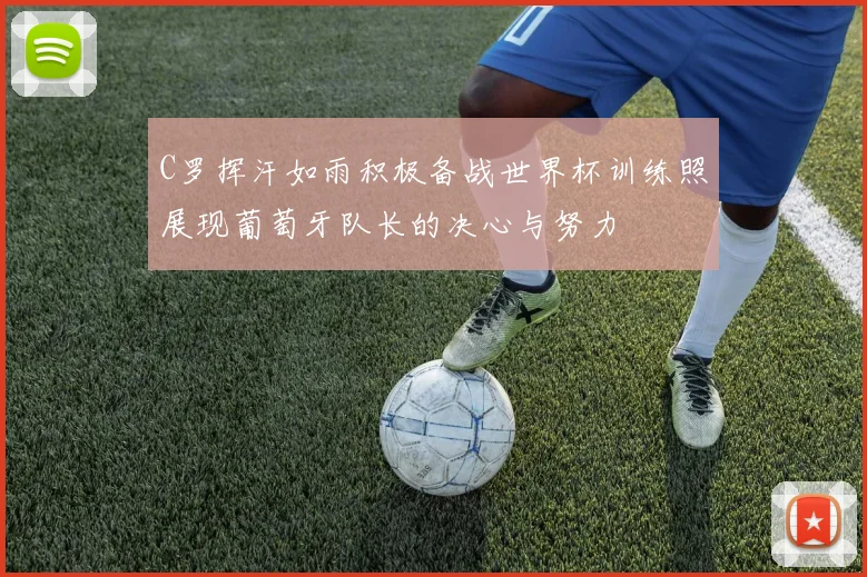 C罗挥汗如雨积极备战世界杯训练照展现葡萄牙队长的决心与努力