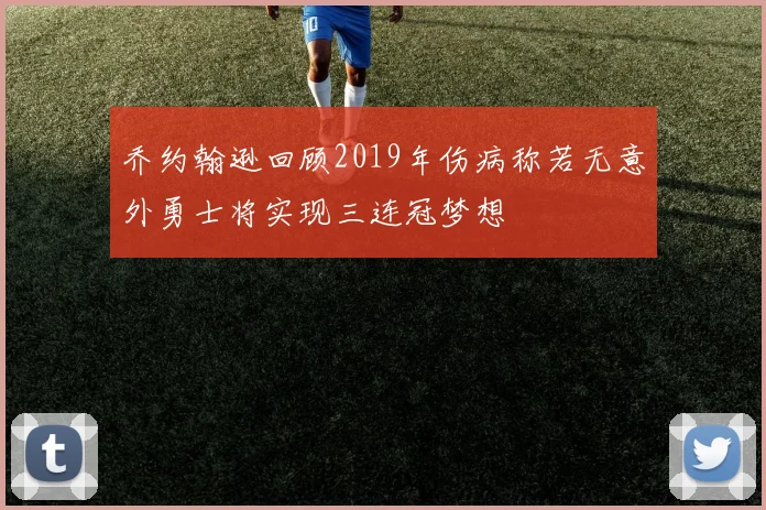乔约翰逊回顾2019年伤病称若无意外勇士将实现三连冠梦想