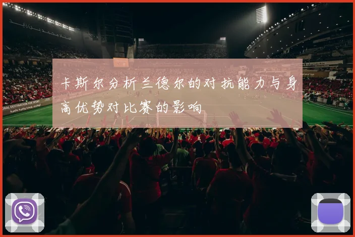 卡斯尔分析兰德尔的对抗能力与身高优势对比赛的影响
