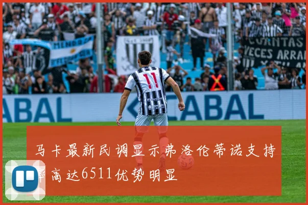 马卡最新民调显示弗洛伦蒂诺支持率高达6511优势明显