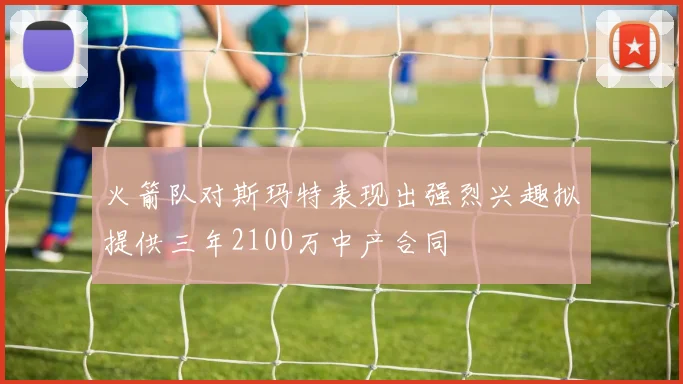 火箭队对斯玛特表现出强烈兴趣拟提供三年2100万中产合同
