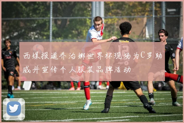 西媒报道乔治娜世界杯现场为C罗助威并宣传个人服装品牌活动