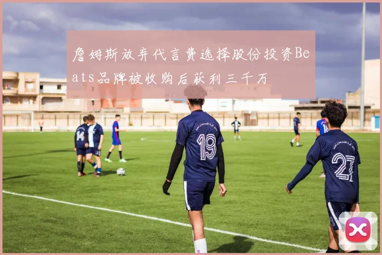 詹姆斯放弃代言费选择股份投资Beats品牌被收购后获利三千万