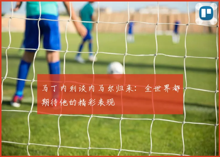 马丁内利谈内马尔归来：全世界都期待他的精彩表现