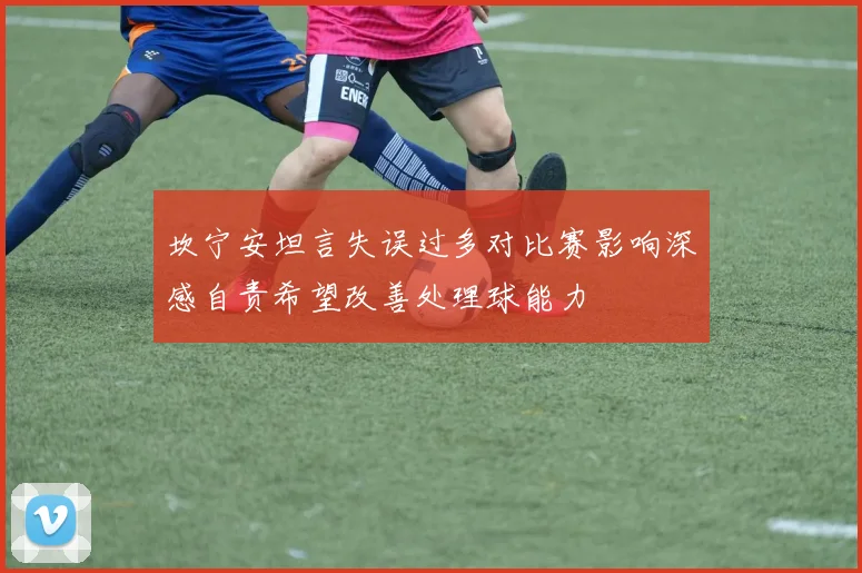 坎宁安坦言失误过多对比赛影响深感自责希望改善处理球能力