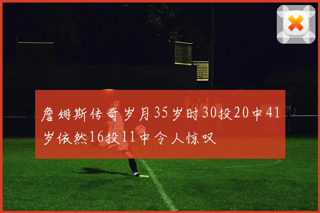詹姆斯传奇岁月35岁时30投20中41岁依然16投11中令人惊叹