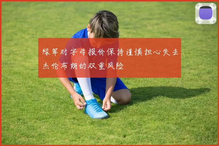 绿军对字母报价保持谨慎担心失去杰伦布朗的双重风险
