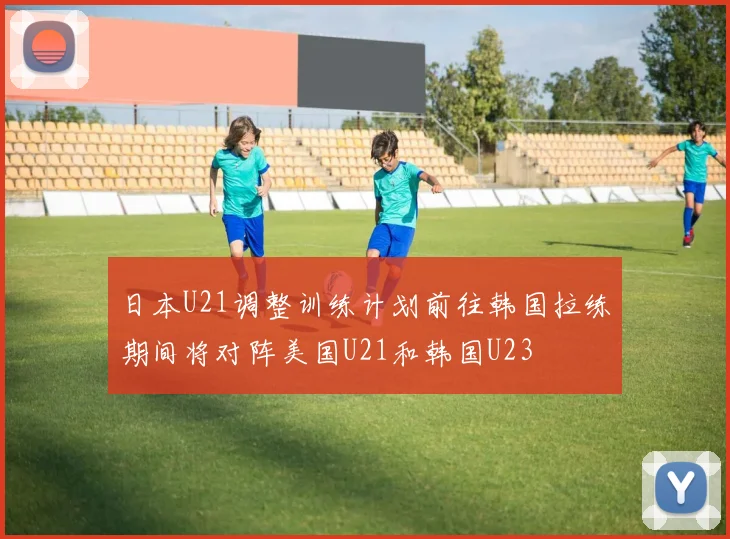 日本U21调整训练计划前往韩国拉练期间将对阵美国U21和韩国U23