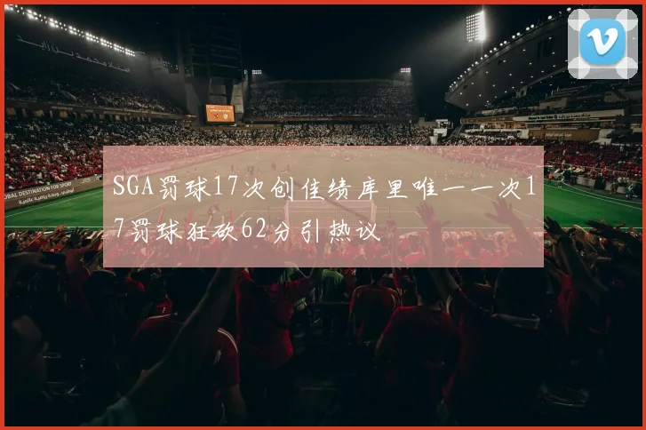 SGA罚球17次创佳绩库里唯一一次17罚球狂砍62分引热议