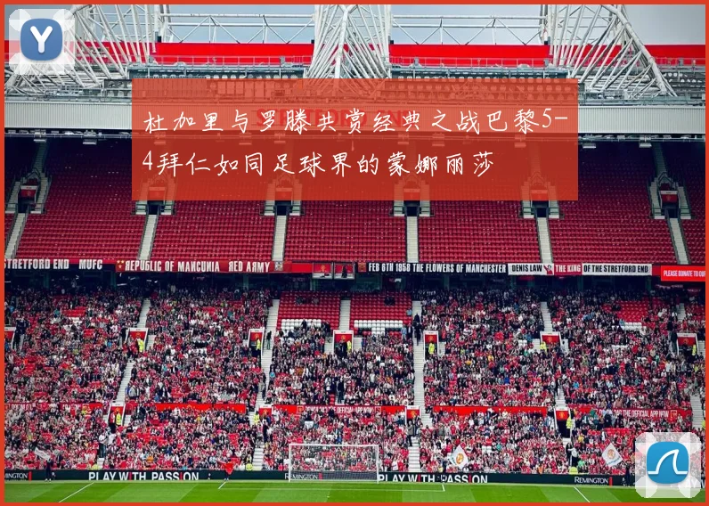杜加里与罗滕共赏经典之战巴黎5-4拜仁如同足球界的蒙娜丽莎