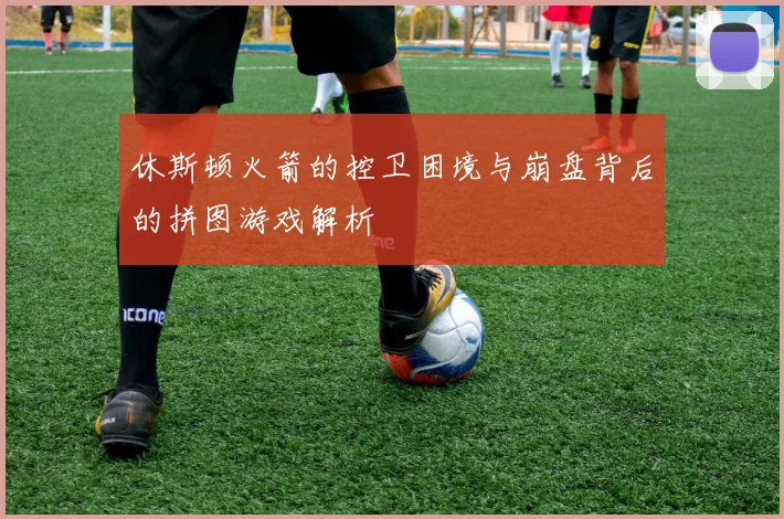 休斯顿火箭的控卫困境与崩盘背后的拼图游戏解析