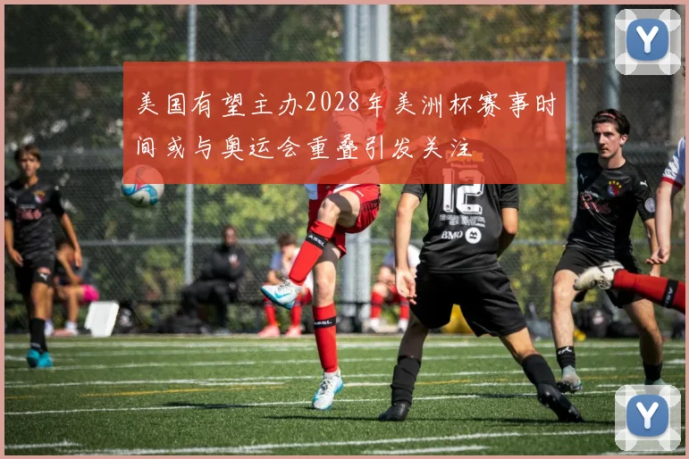 美国有望主办2028年美洲杯赛事时间或与奥运会重叠引发关注