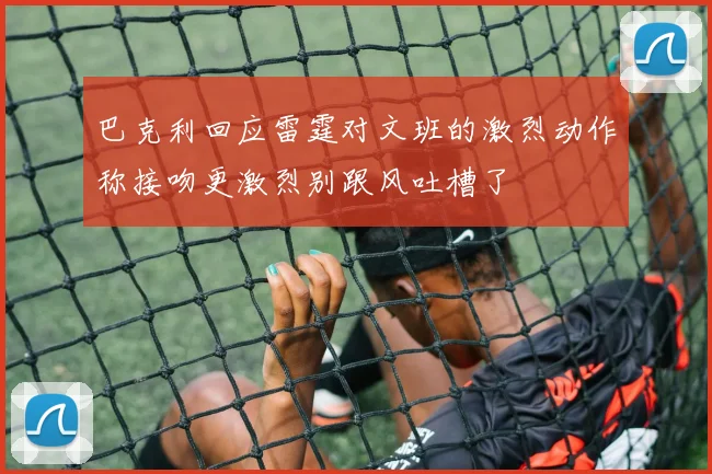 巴克利回应雷霆对文班的激烈动作称接吻更激烈别跟风吐槽了
