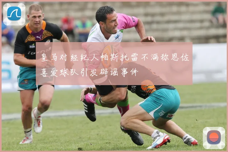 皇马对经纪人帕斯托雷不满称恩佐喜爱球队引发辟谣事件