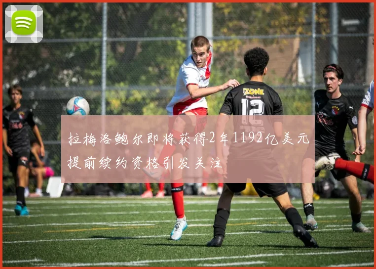 拉梅洛鲍尔即将获得2年1192亿美元提前续约资格引发关注