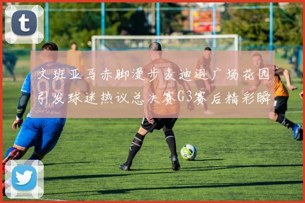 文班亚马赤脚漫步麦迪逊广场花园引发球迷热议总决赛G3赛后精彩瞬间