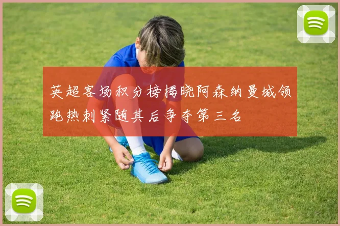 英超客场积分榜揭晓阿森纳曼城领跑热刺紧随其后争夺第三名