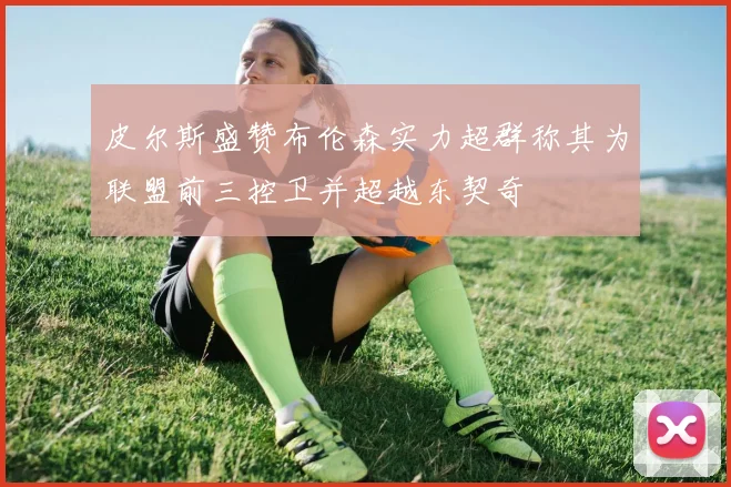 皮尔斯盛赞布伦森实力超群称其为联盟前三控卫并超越东契奇