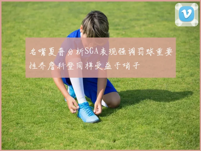 名嘴夏普分析SGA表现强调罚球重要性乔詹科登同样受益于哨子