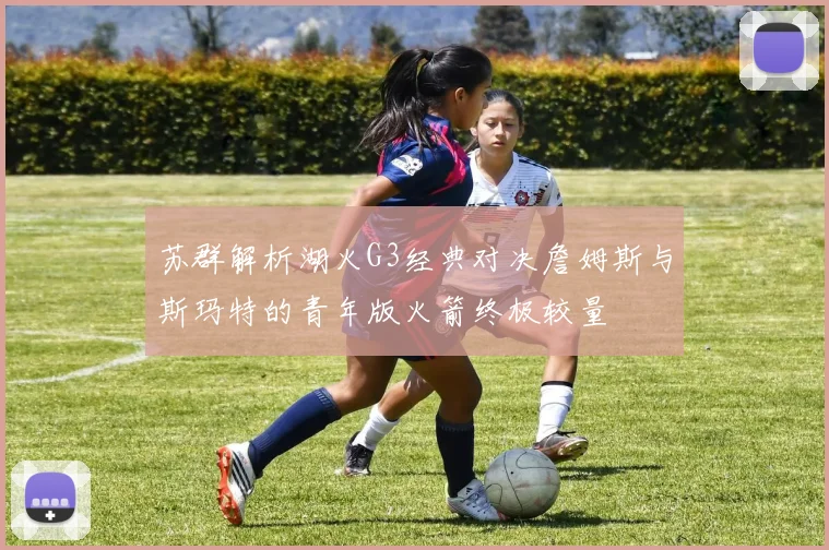 苏群解析湖火G3经典对决詹姆斯与斯玛特的青年版火箭终极较量