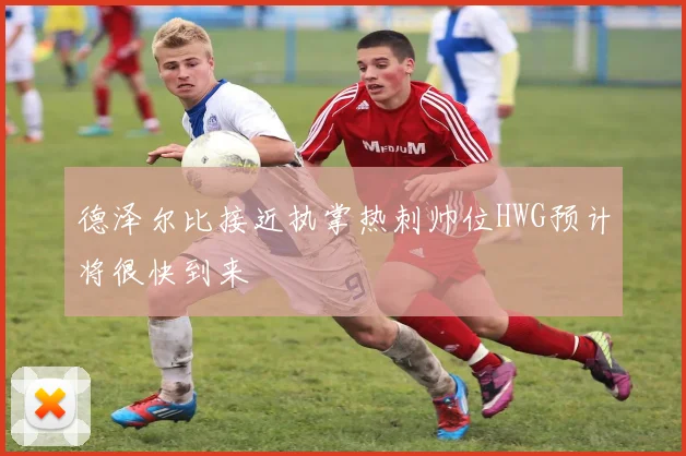德泽尔比接近执掌热刺帅位HWG预计将很快到来