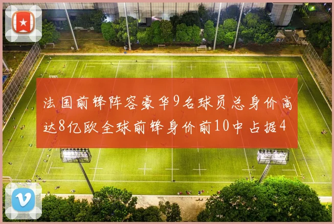 法国前锋阵容豪华9名球员总身价高达8亿欧全球前锋身价前10中占据4席