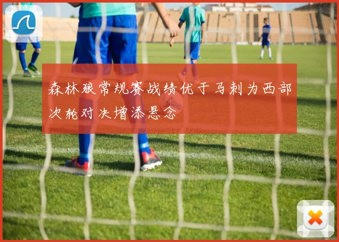 森林狼常规赛战绩优于马刺为西部次轮对决增添悬念