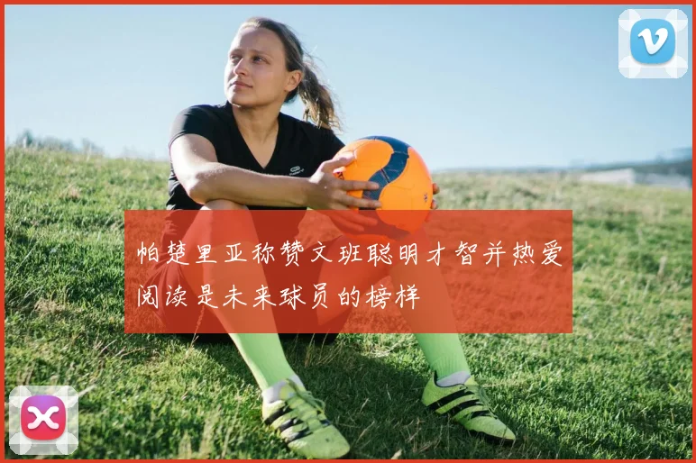 帕楚里亚称赞文班聪明才智并热爱阅读是未来球员的榜样