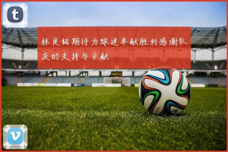 林良铭期待为球迷奉献胜利感谢队友的支持与贡献