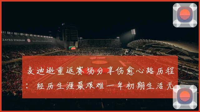 麦迪逊重返赛场分享伤愈心路历程：经历生涯最艰难一年初期生活无法自理
