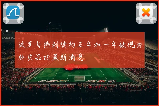波罗与热刺续约五年加一年被视为非卖品的最新消息