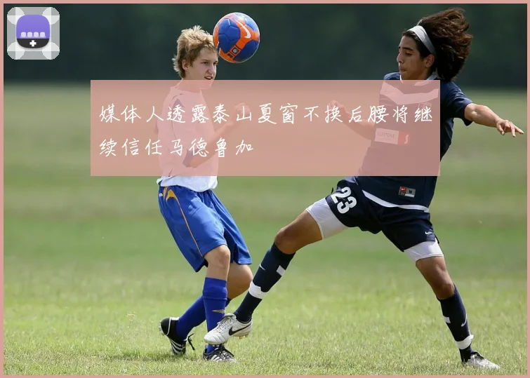 媒体人透露泰山夏窗不换后腰将继续信任马德鲁加