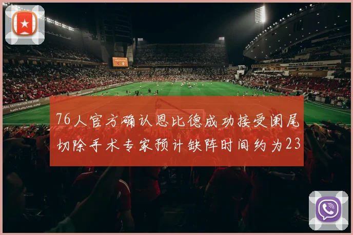 76人官方确认恩比德成功接受阑尾切除手术专家预计缺阵时间约为23天