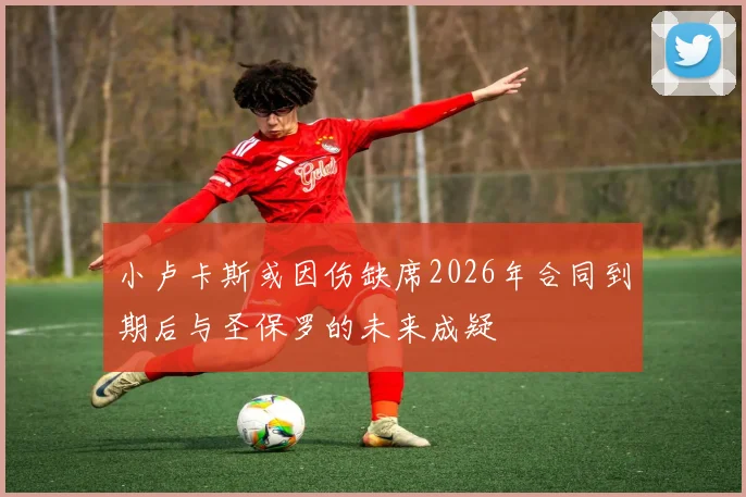 小卢卡斯或因伤缺席2026年合同到期后与圣保罗的未来成疑
